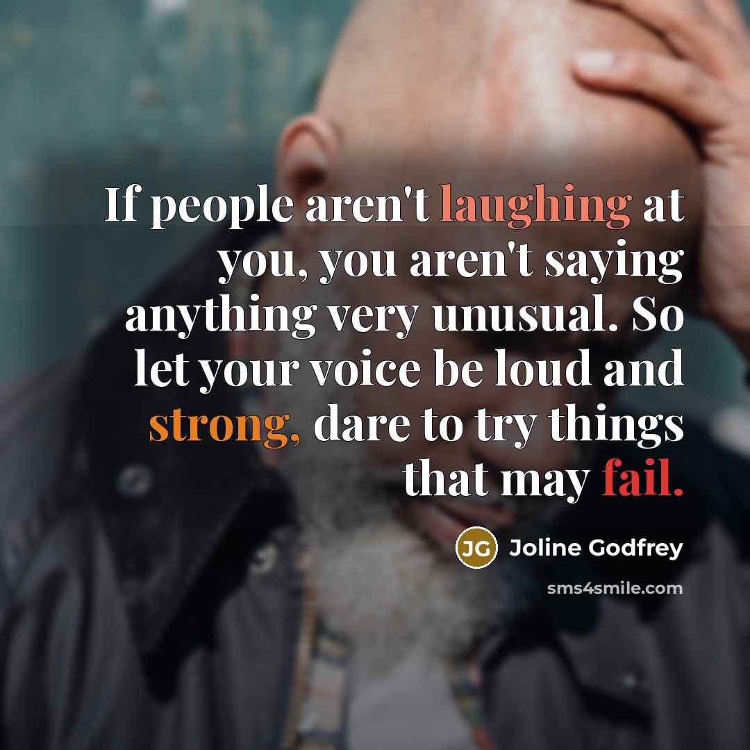 “If people aren't laughing at you, you aren't saying anything very unusual. So let your voice be loud and strong, dare to try things that may fail.” quote by Joline Godfrey