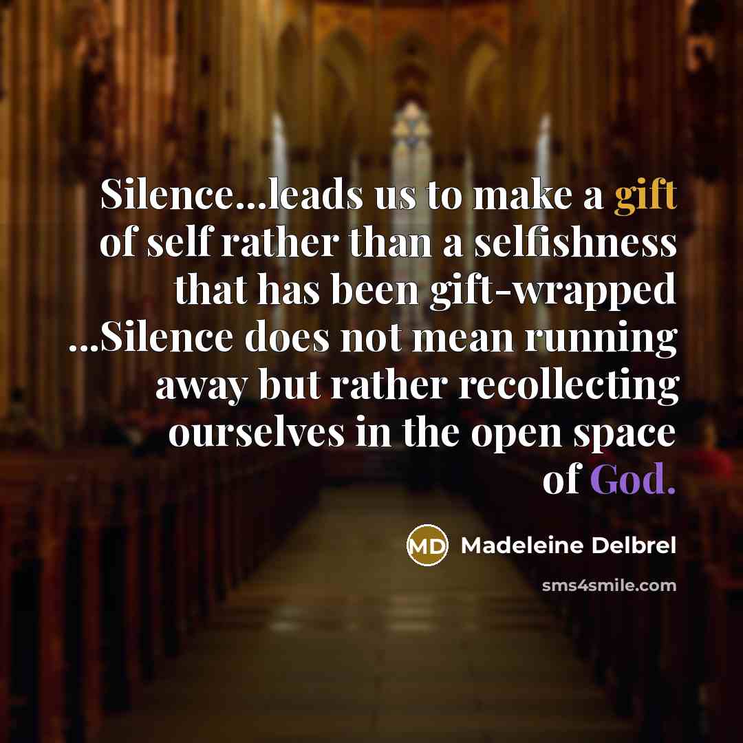 “Silence...leads us to make a gift of self rather than a selfishness that has been gift-wrapped ...Silence does not mean running away but rather recollecting ourselves in the open space of God.” quote by Madeleine Delbrel