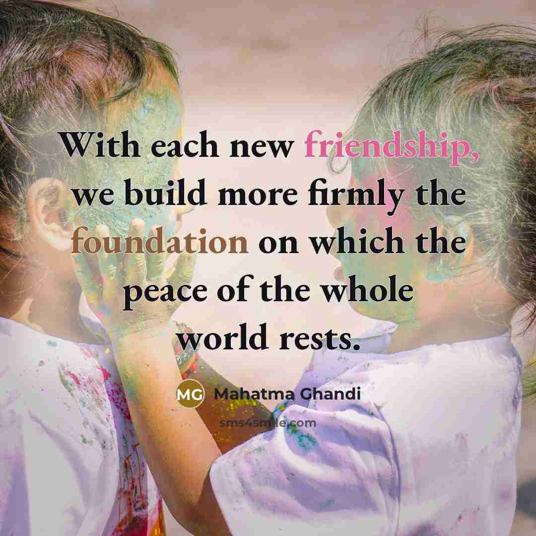 “With each new friendship, we build more firmly the foundation…” quote by Mahatma Ghandi