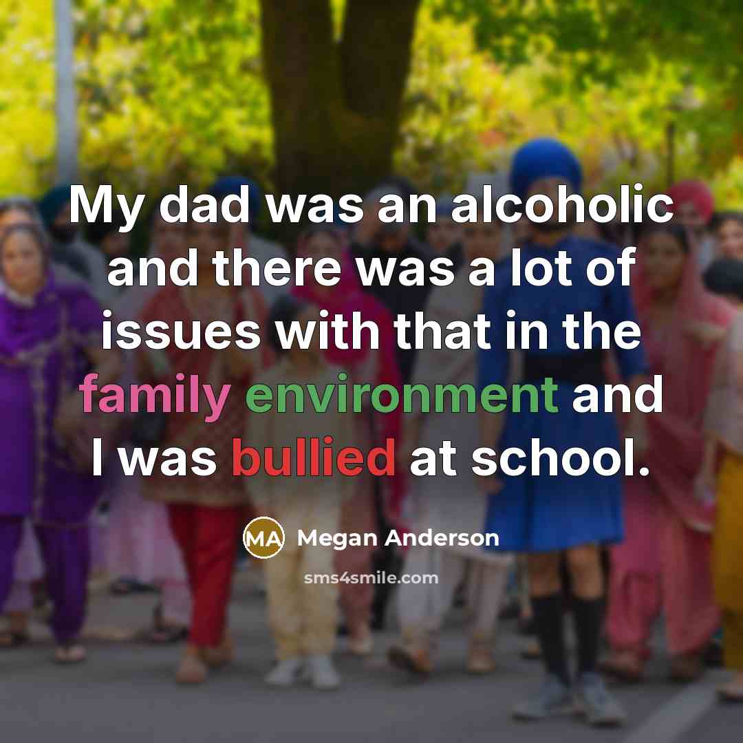 “My dad was an alcoholic and there was a lot of issues with that in the family environment and I was bullied at school.” quote by Megan Anderson