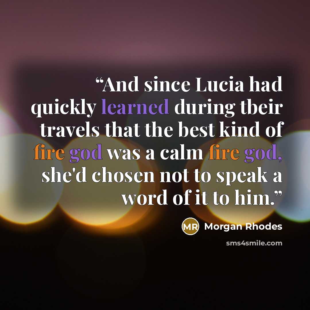 “And since Lucia had quickly learned during tbeir travels that the best kind of fire god was a calm fire god, she'd chosen not to speak a word of it to him.” quote by Morgan Rhodes