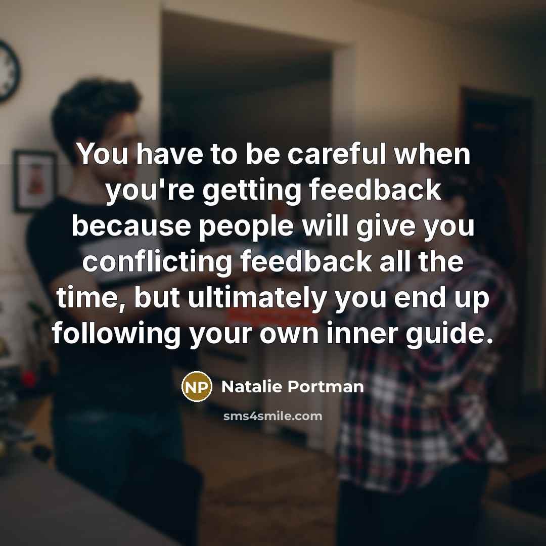“You have to be careful when you're getting feedback because people will give you conflicting feedback all the time, but ultimately you end up following your own inner guide.” quote by Natalie Portman