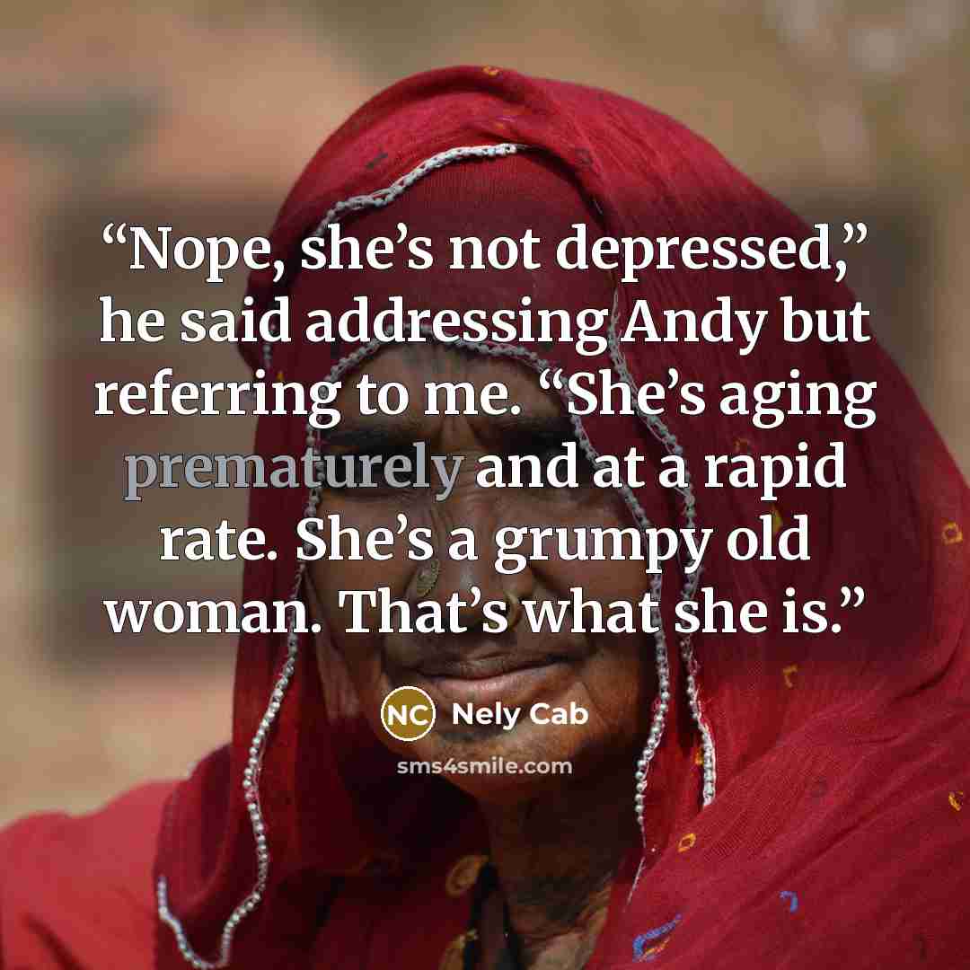 “Nope, she’s not depressed,” he said addressing Andy but referring to me. “She’s aging prematurely and at a rapid rate. She’s a grumpy old woman. That’s what she is.” quote by Nely Cab