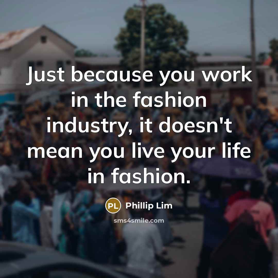 “Just because you work in the fashion industry, it doesn't…” quote by Phillip Lim
