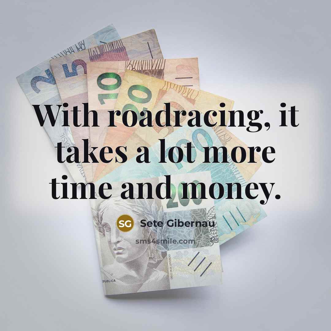 “With roadracing, it takes a lot more time and money.…” quote by Sete Gibernau