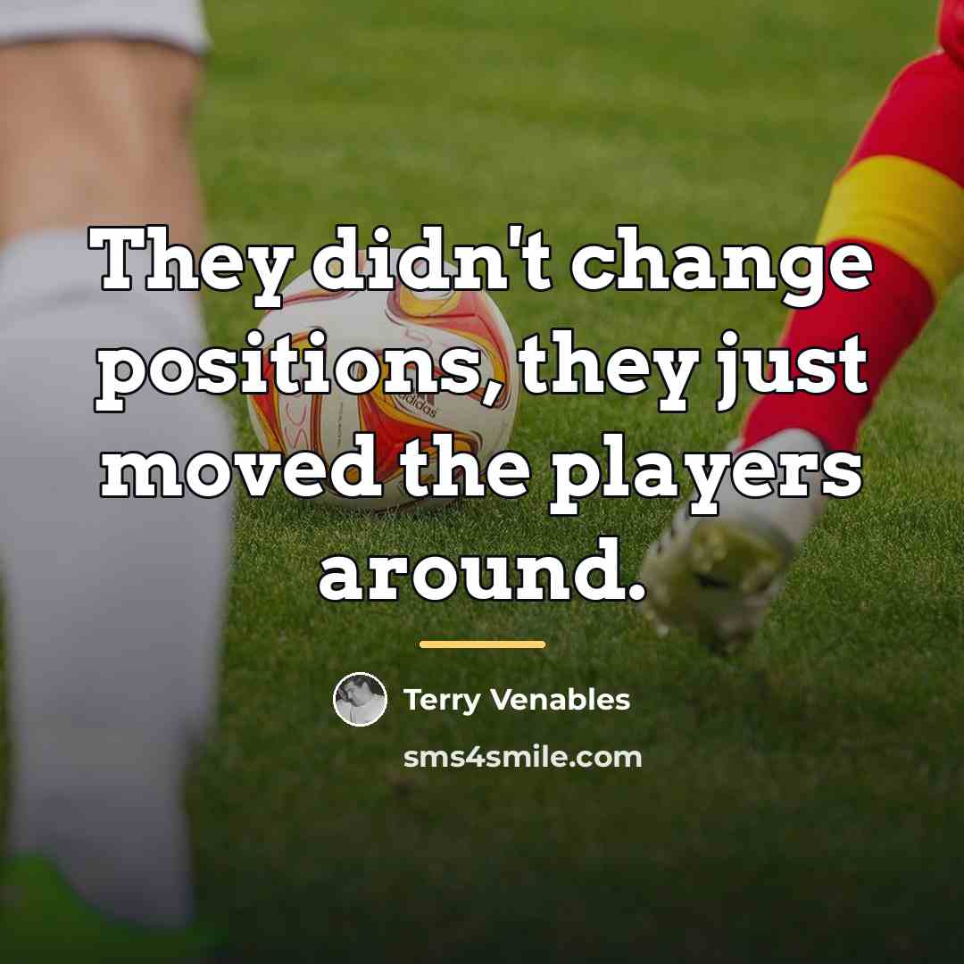 “They didn't change positions, they just moved the players around.…” quote by Terry Venables