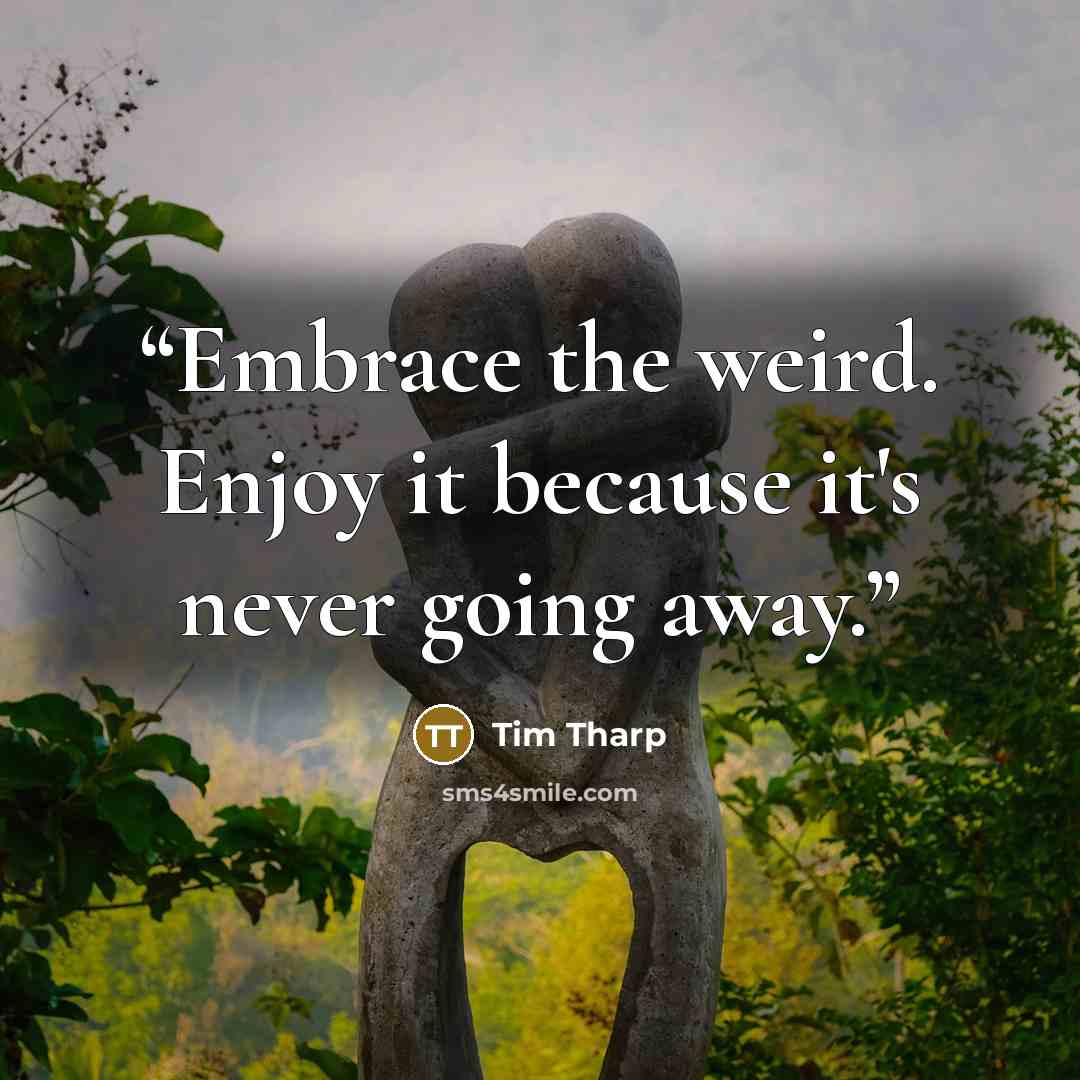 “Embrace the weird. Enjoy it because it's never going away.” quote by Tim Tharp