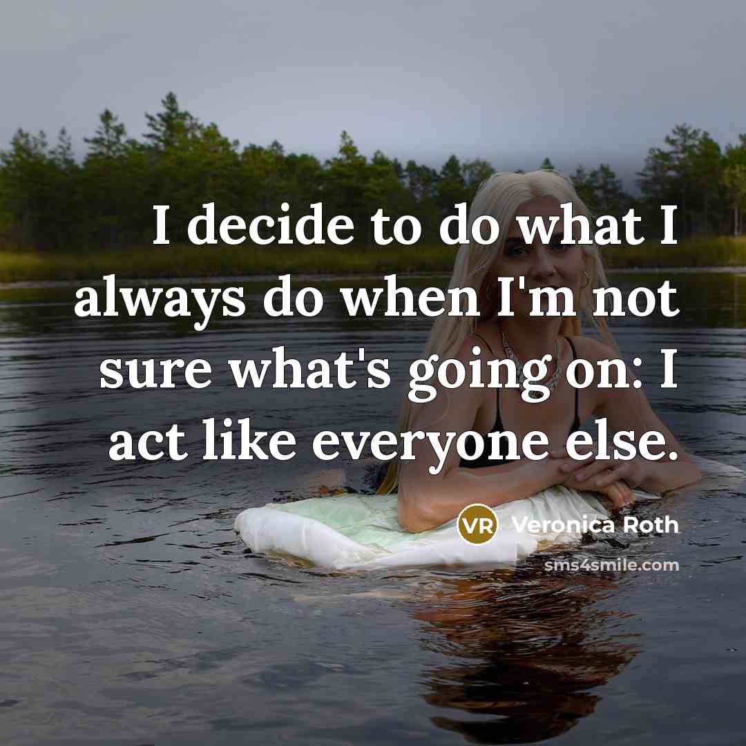 “I decide to do what I always do when I'm not sure what's going on: I act like everyone else.” quote by Veronica Roth