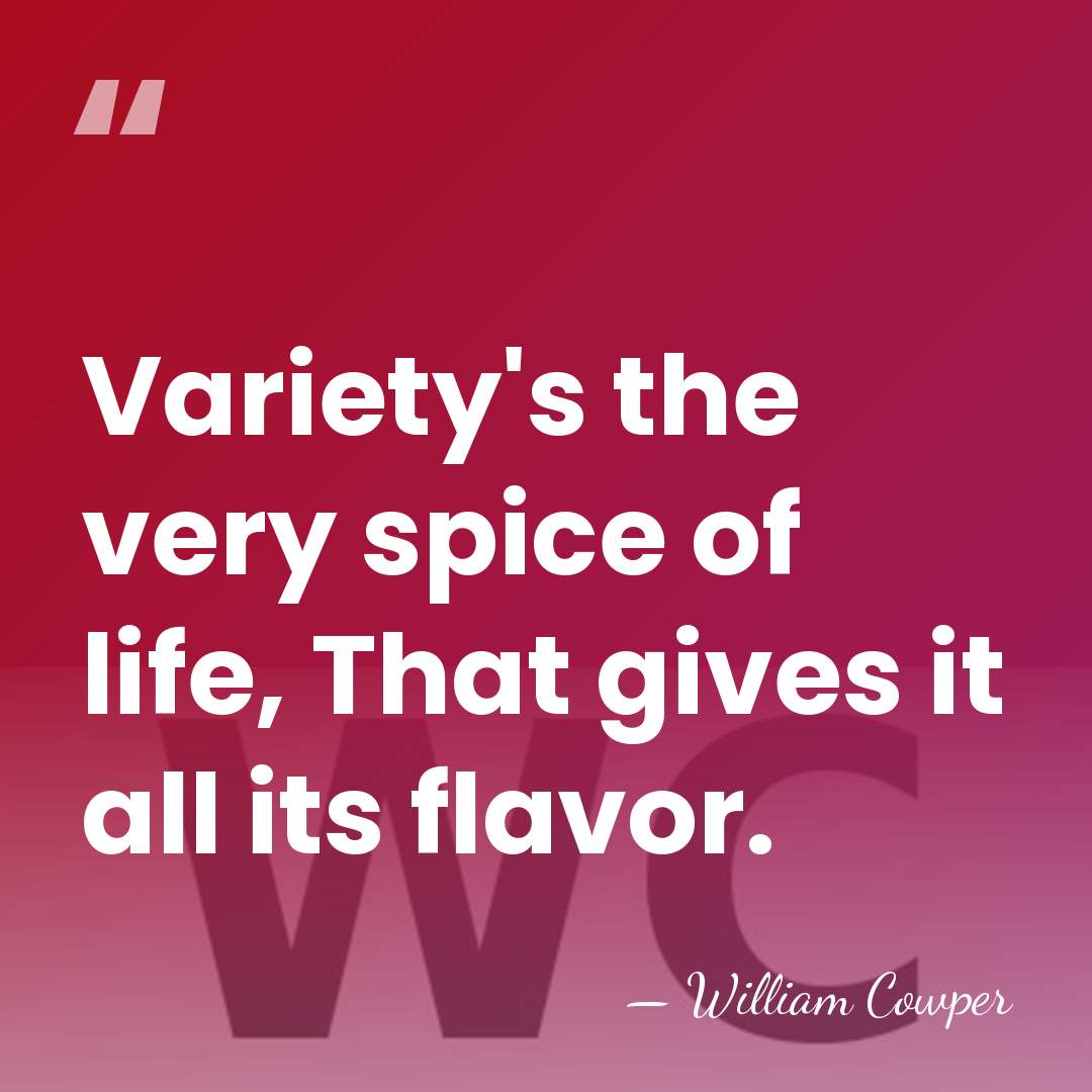 Variety's the very spice of life, That gives it all its flavor. - William Cowper