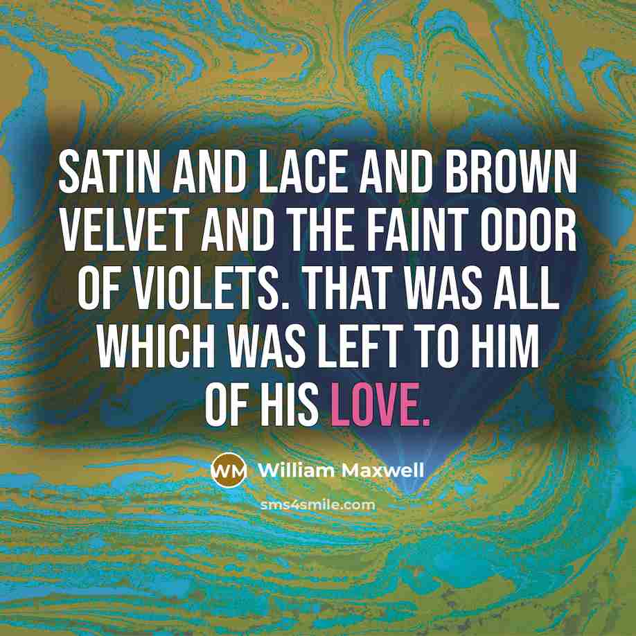 “Satin and lace and brown velvet and the faint odor…” quote by William Maxwell
