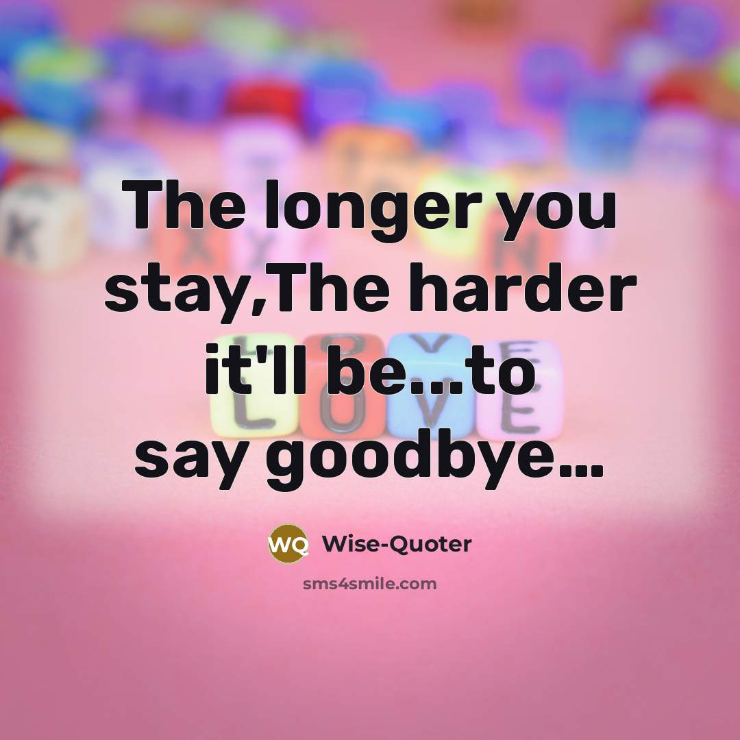 “The longer you stay,The harder it'll be...to say goodbye....…” quote by Wise-Quoter
