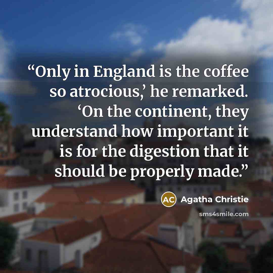 “Only in England is the coffee so atrocious,’ he remarked. ‘On the continent, they understand how important it is for the digestion that it should be properly made.” quote by Agatha Christie