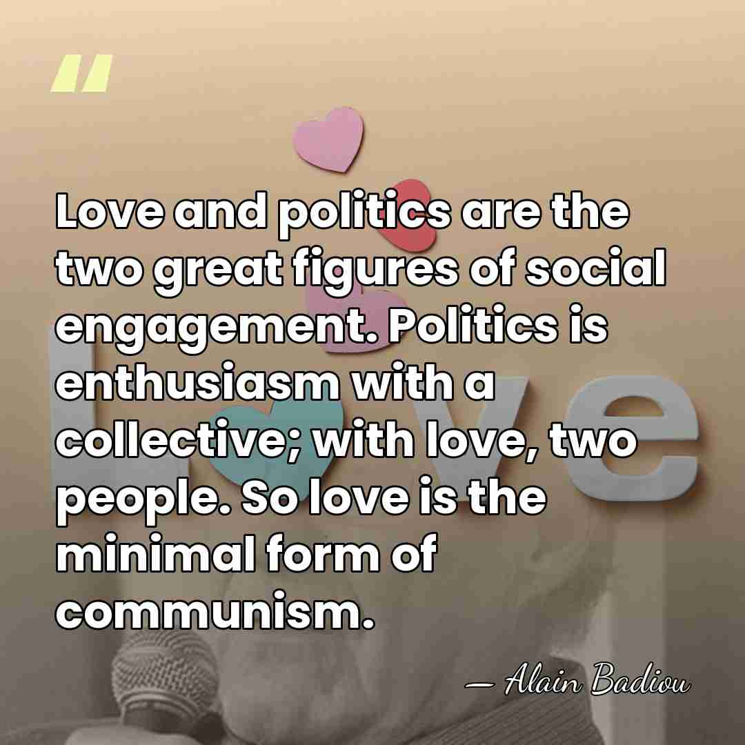 Love and politics are the two great figures of social engagement. Politics&hellip; - Alain Badiou