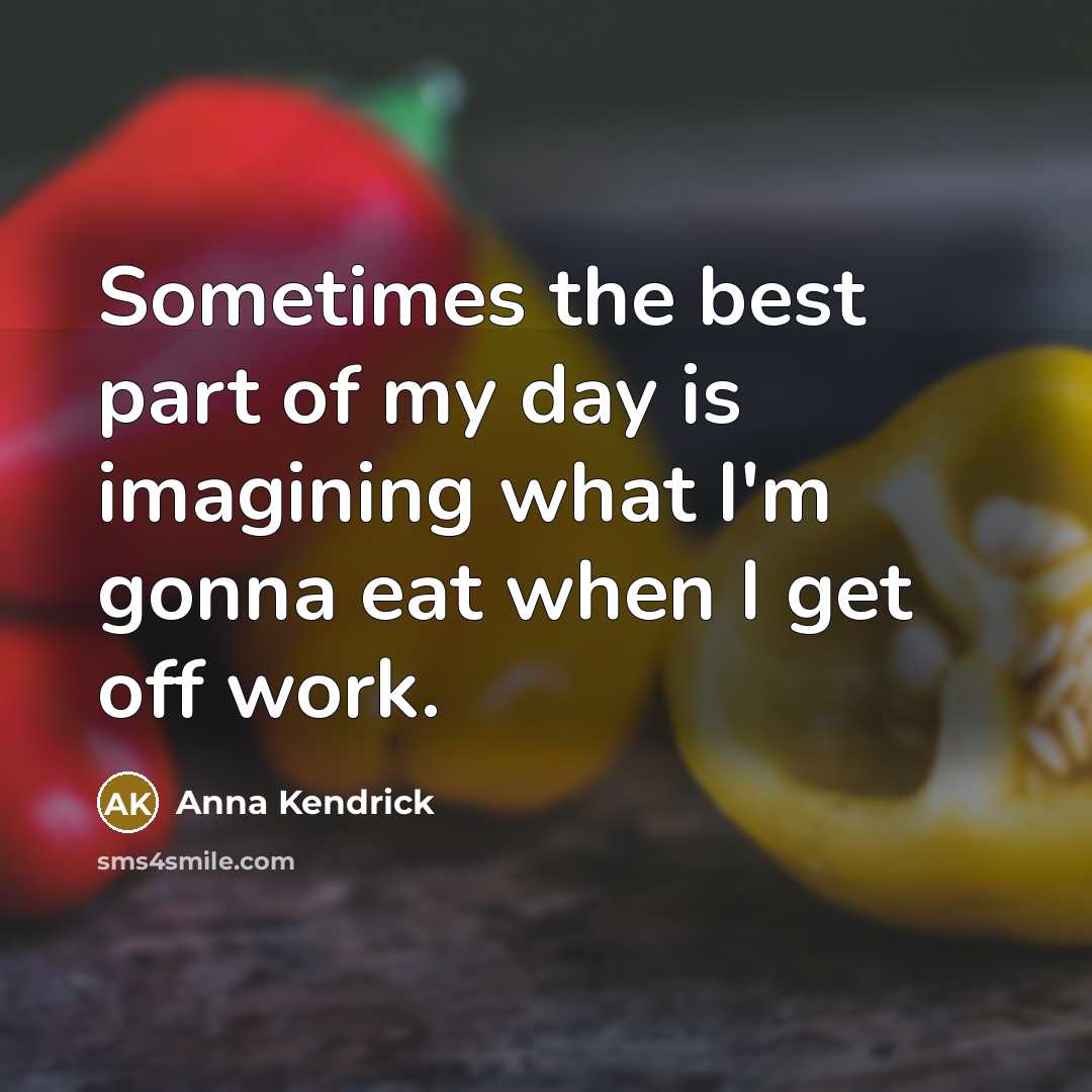 “Sometimes the best part of my day is imagining what I'm gonna eat when I get off work.” quote by Anna Kendrick