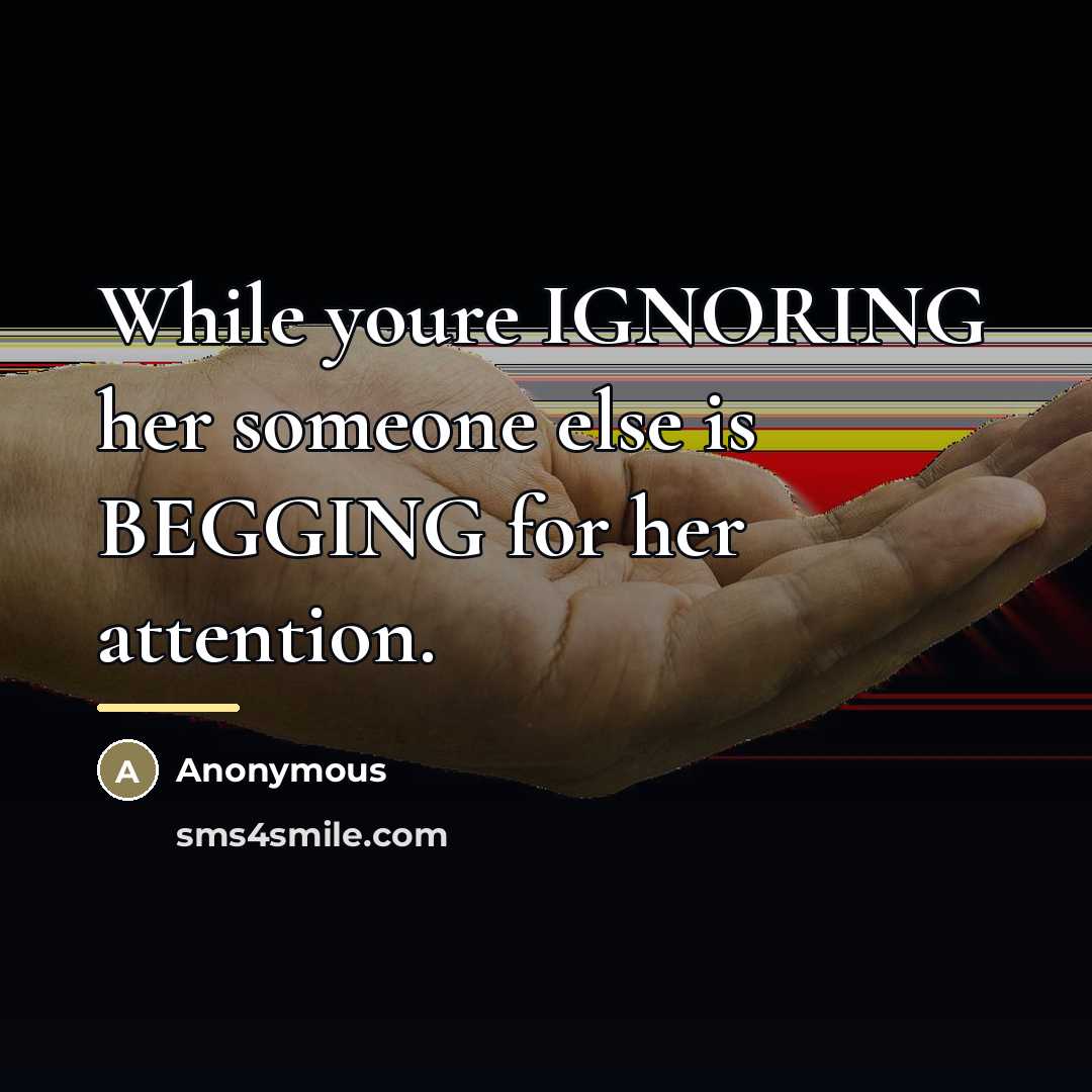 “While youre IGNORING her someone else is BEGGING for her…” quote by Anonymous