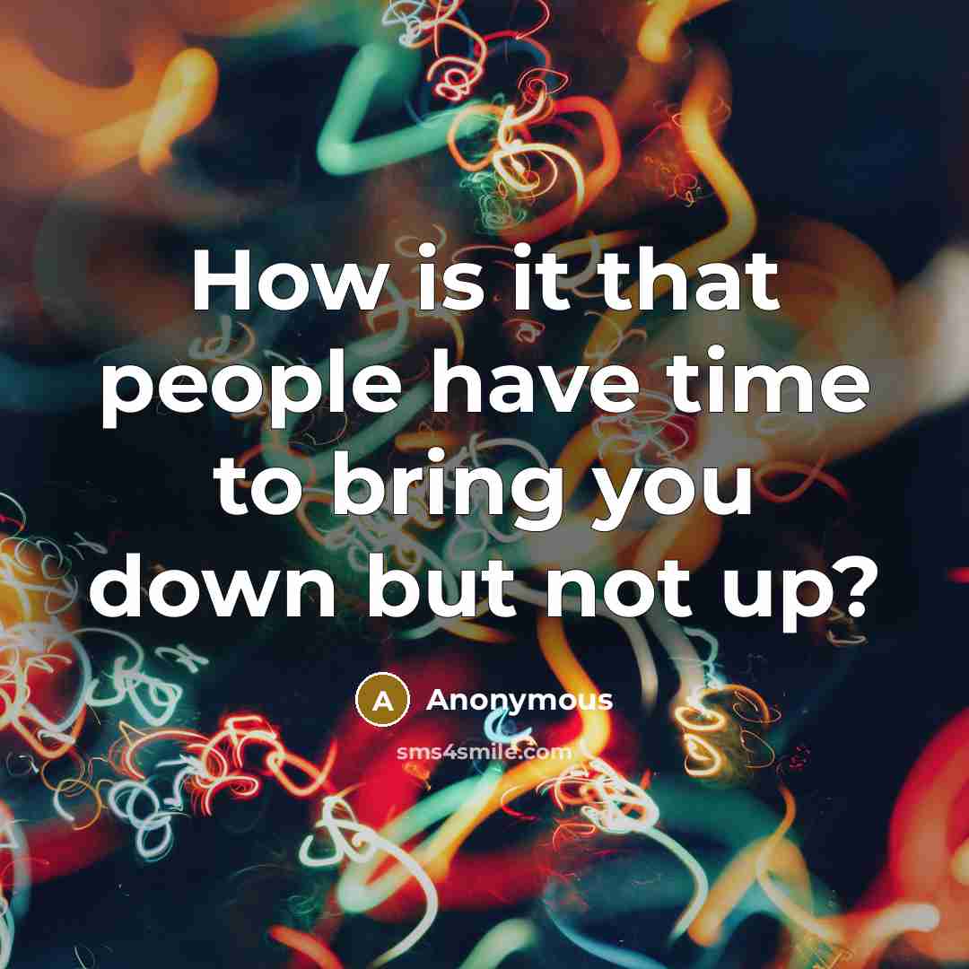 “How is it that people have time to bring you down but not up?” quote by Anonymous