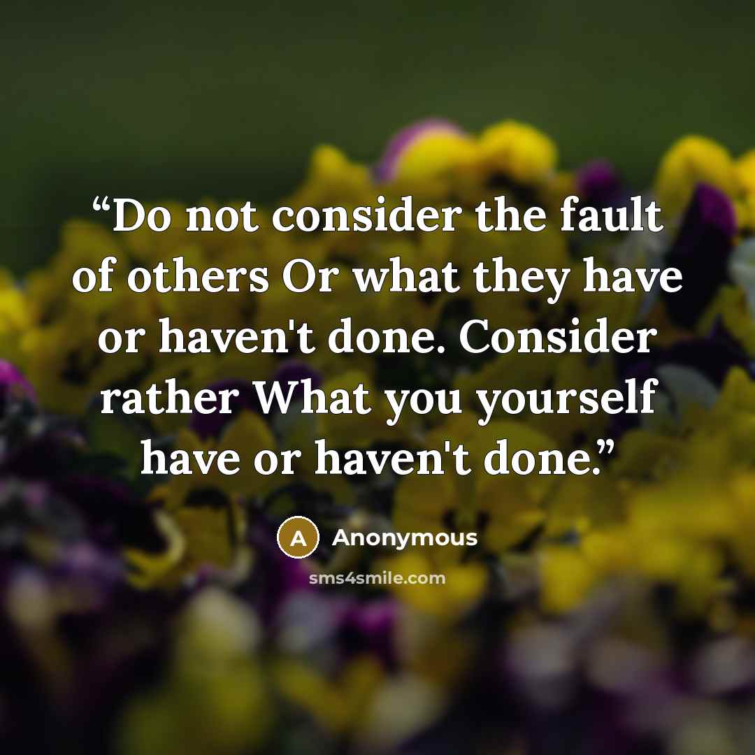 “Do not consider the fault of others Or what they have or haven't done. Consider rather What you yourself have or haven't done.” quote by Anonymous