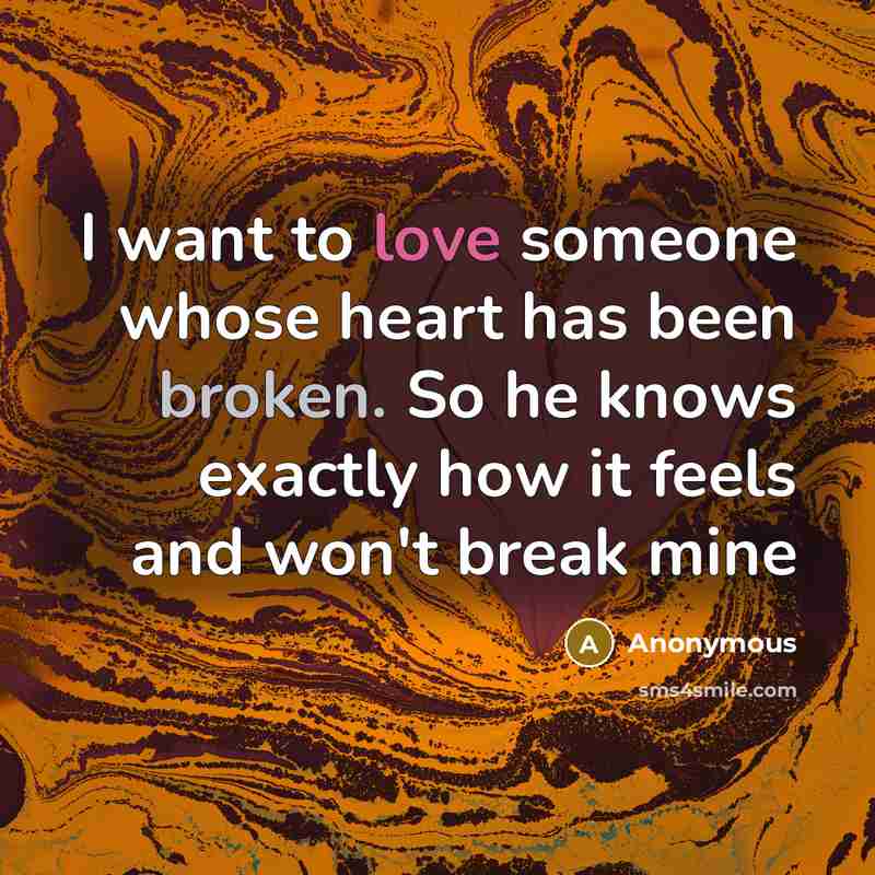 “I want to love someone whose heart has been broken. So he knows exactly how it feels and won't break mine” quote by Anonymous
