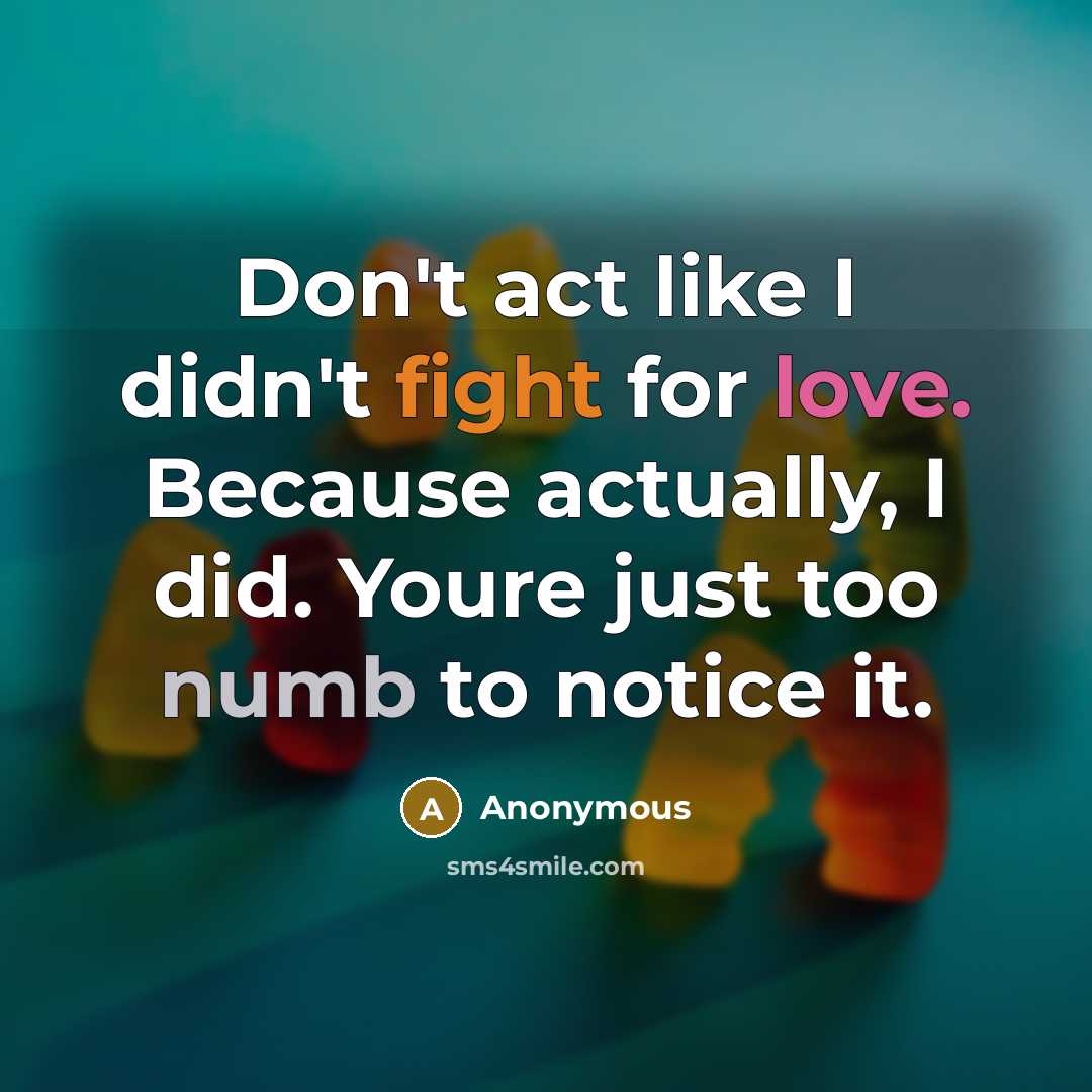 “Don't act like I didn't fight for love. Because actually, I did. Youre just too numb to notice it.” quote by Anonymous