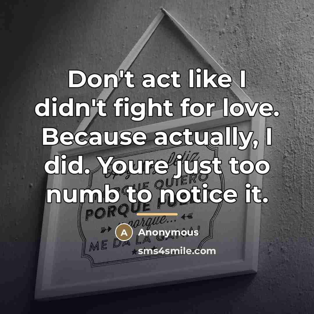 “Don't act like I didn't fight for love. Because actually,…” quote by Anonymous