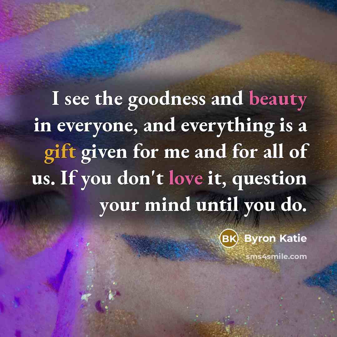 “I see the goodness and beauty in everyone, and everything…” quote by Byron Katie