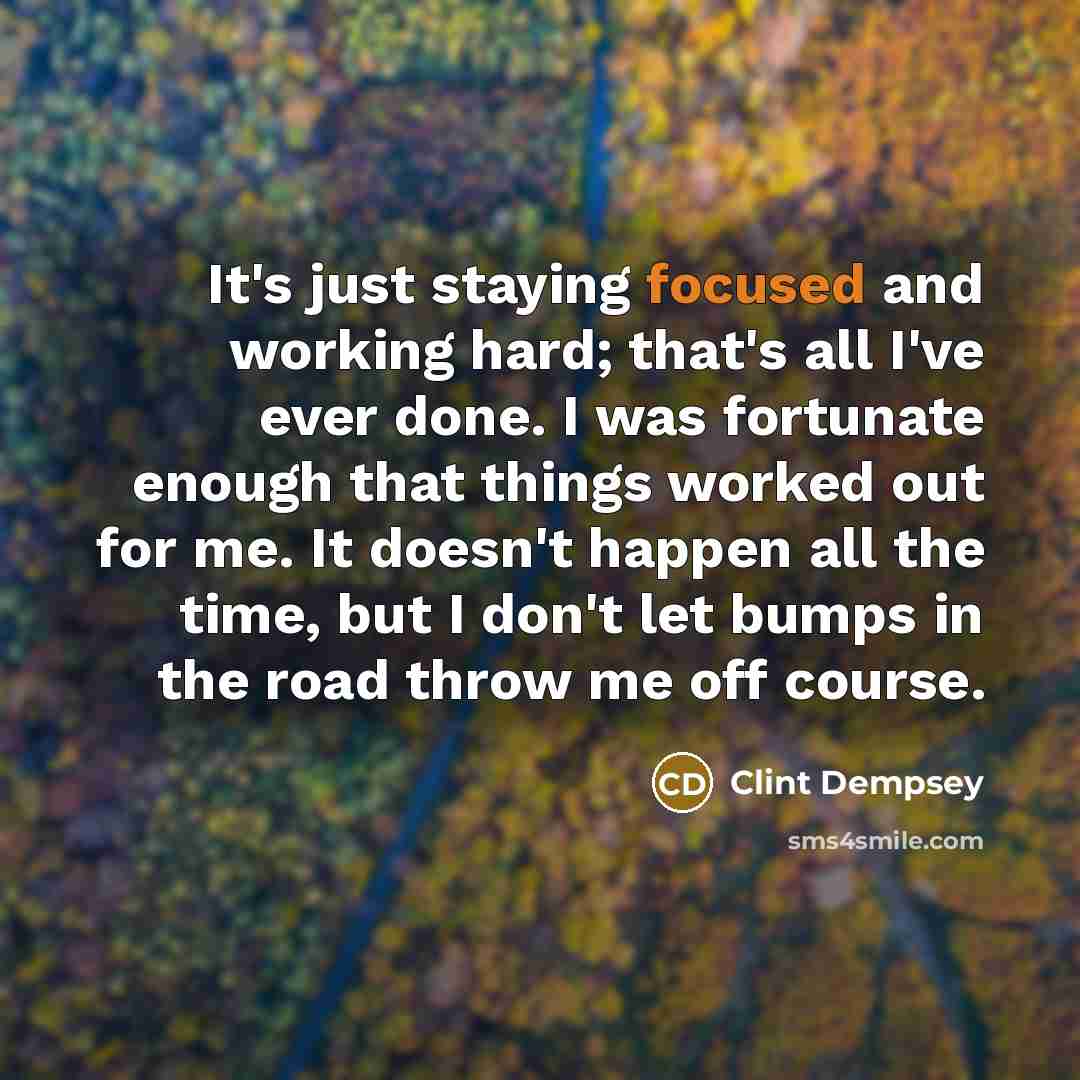 “It's just staying focused and working hard; that's all I've…” quote by Clint Dempsey