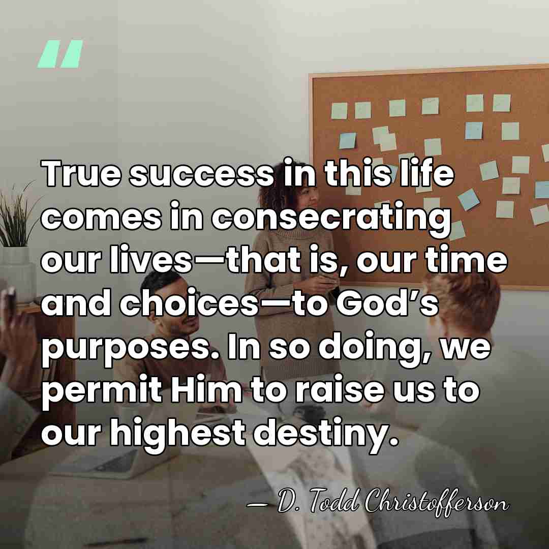 True success in this life comes in consecrating our lives—that is, our&hellip; - D. Todd Christofferson