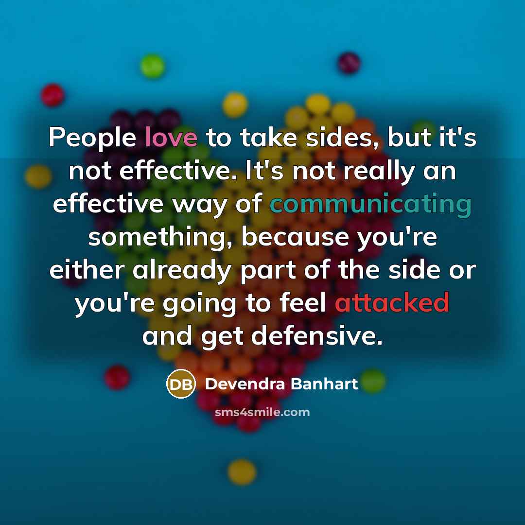 “People love to take sides, but it's not effective. It's not really an effective way of communicating something, because you're either already part of the side or you're going to feel attacked and get defensive.” quote by Devendra Banhart