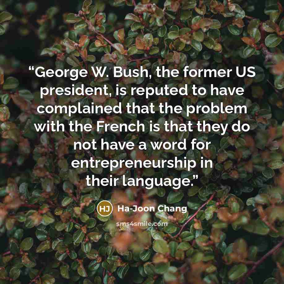 “George W. Bush, the former US president, is reputed to have complained that the problem with the French is that they do not have a word for entrepreneurship in their language.” quote by Ha-Joon Chang