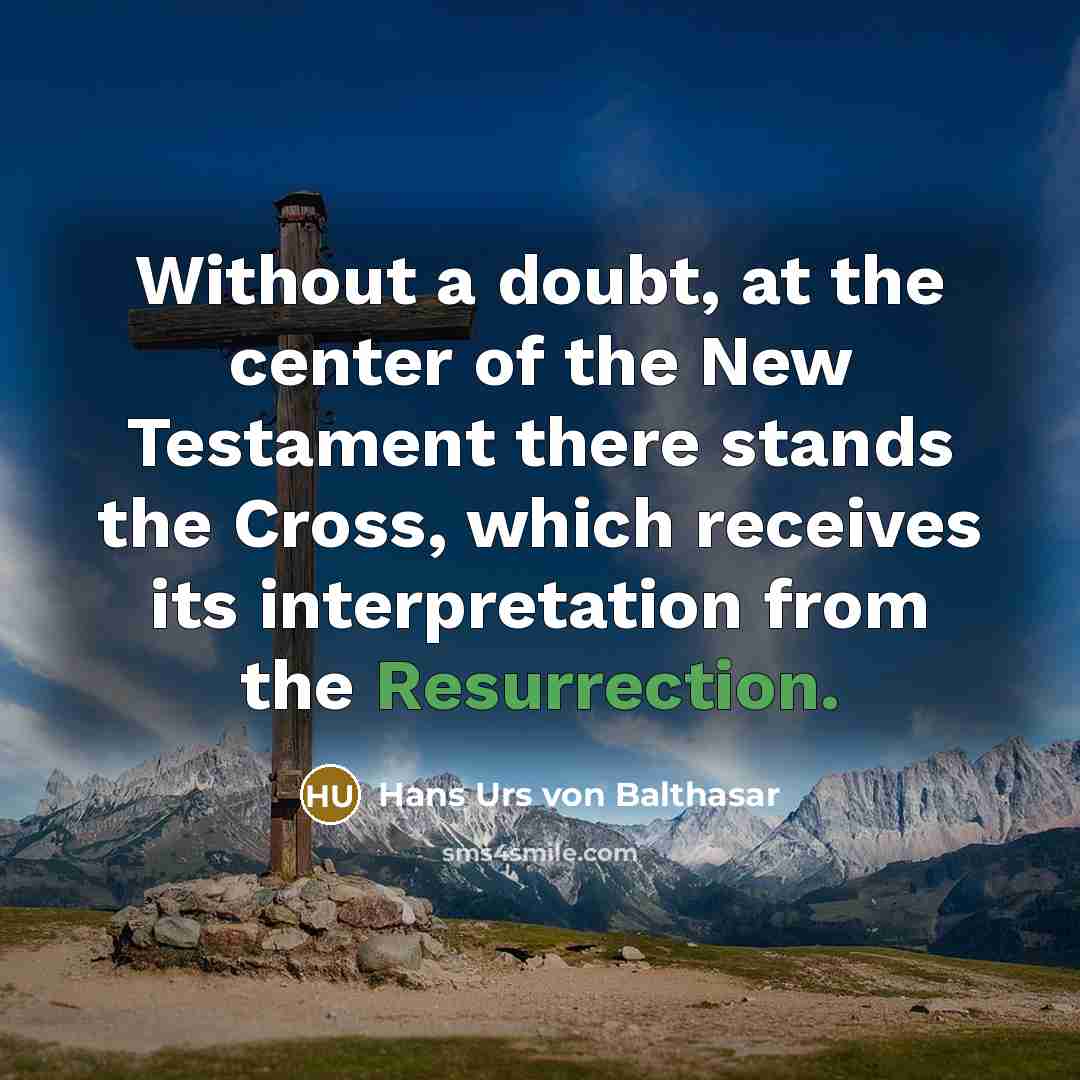 “Without a doubt, at the center of the New Testament there stands the Cross, which receives its interpretation from the Resurrection.” quote by Hans Urs von Balthasar