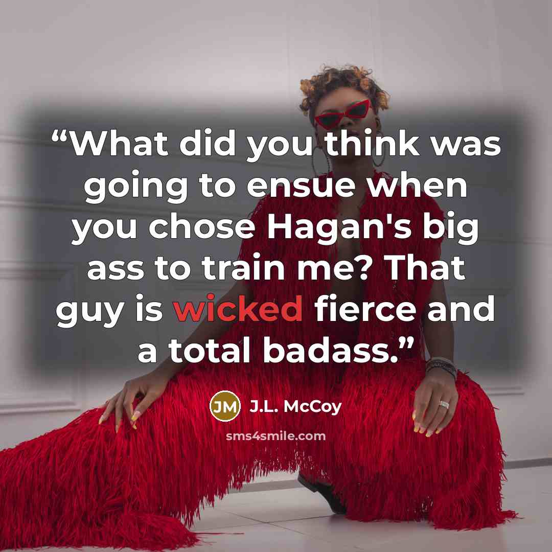 “What did you think was going to ensue when you chose Hagan's big ass to train me? That guy is wicked fierce and a total badass.” quote by J.L. McCoy