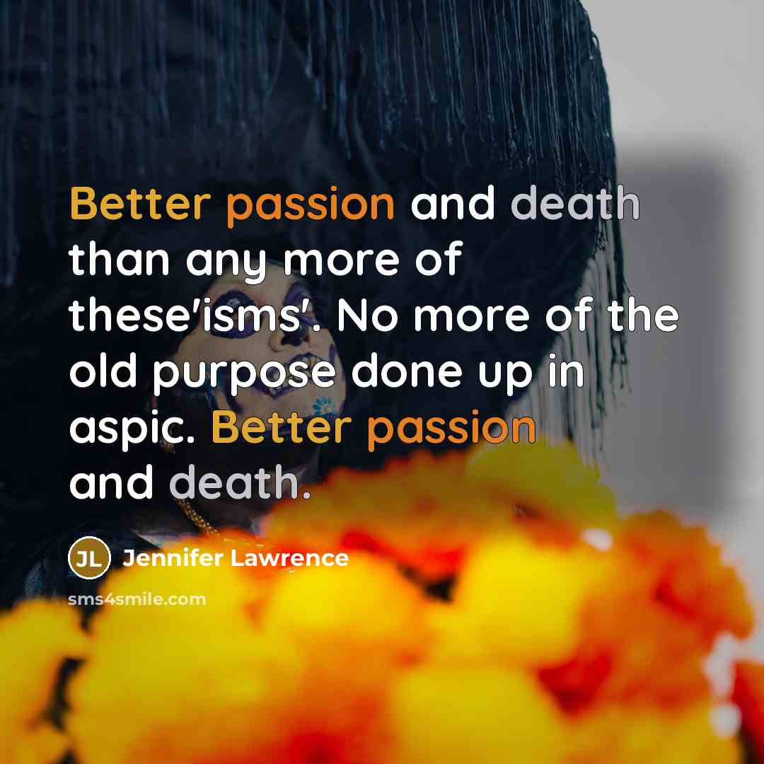 “Better passion and death than any more of these'isms'. No more of the old purpose done up in aspic. Better passion and death.” quote by Jennifer Lawrence