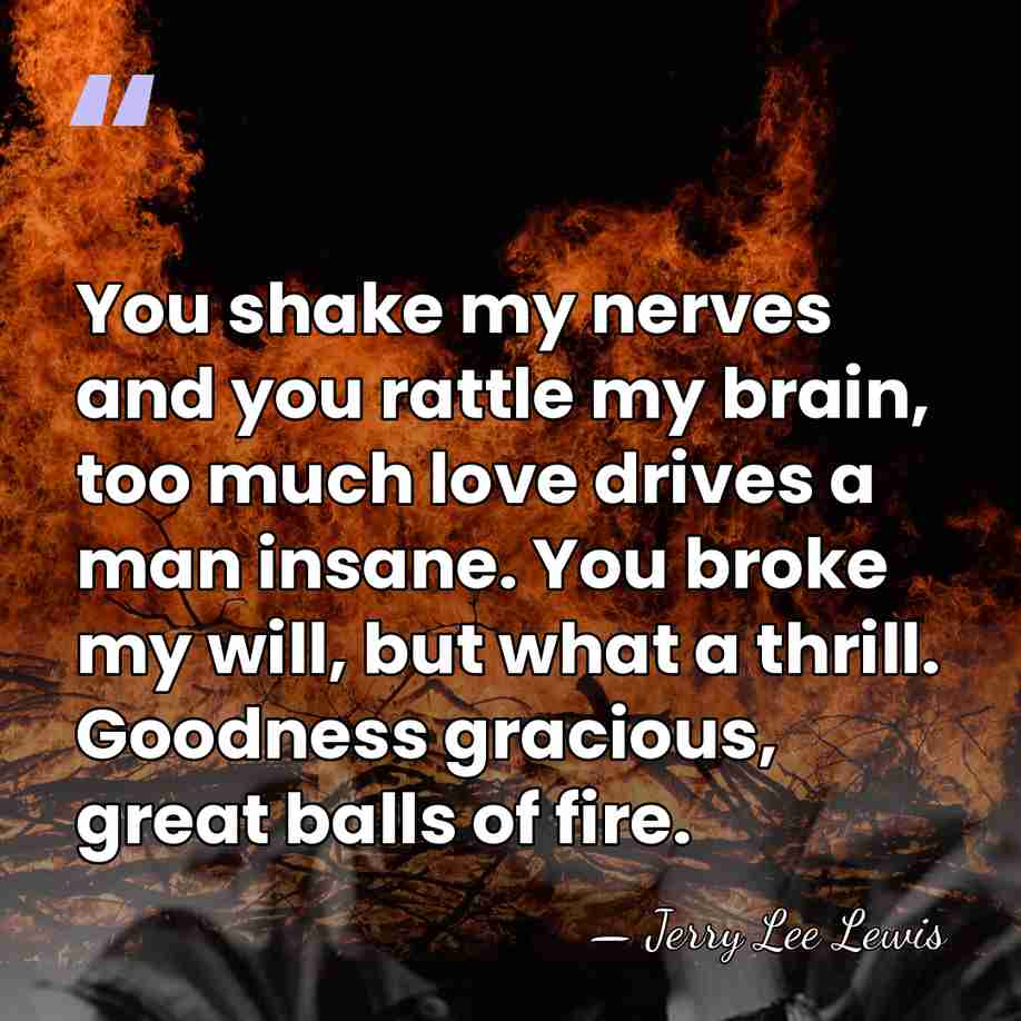 You shake my nerves and you rattle my brain, too much love&hellip; - Jerry Lee Lewis