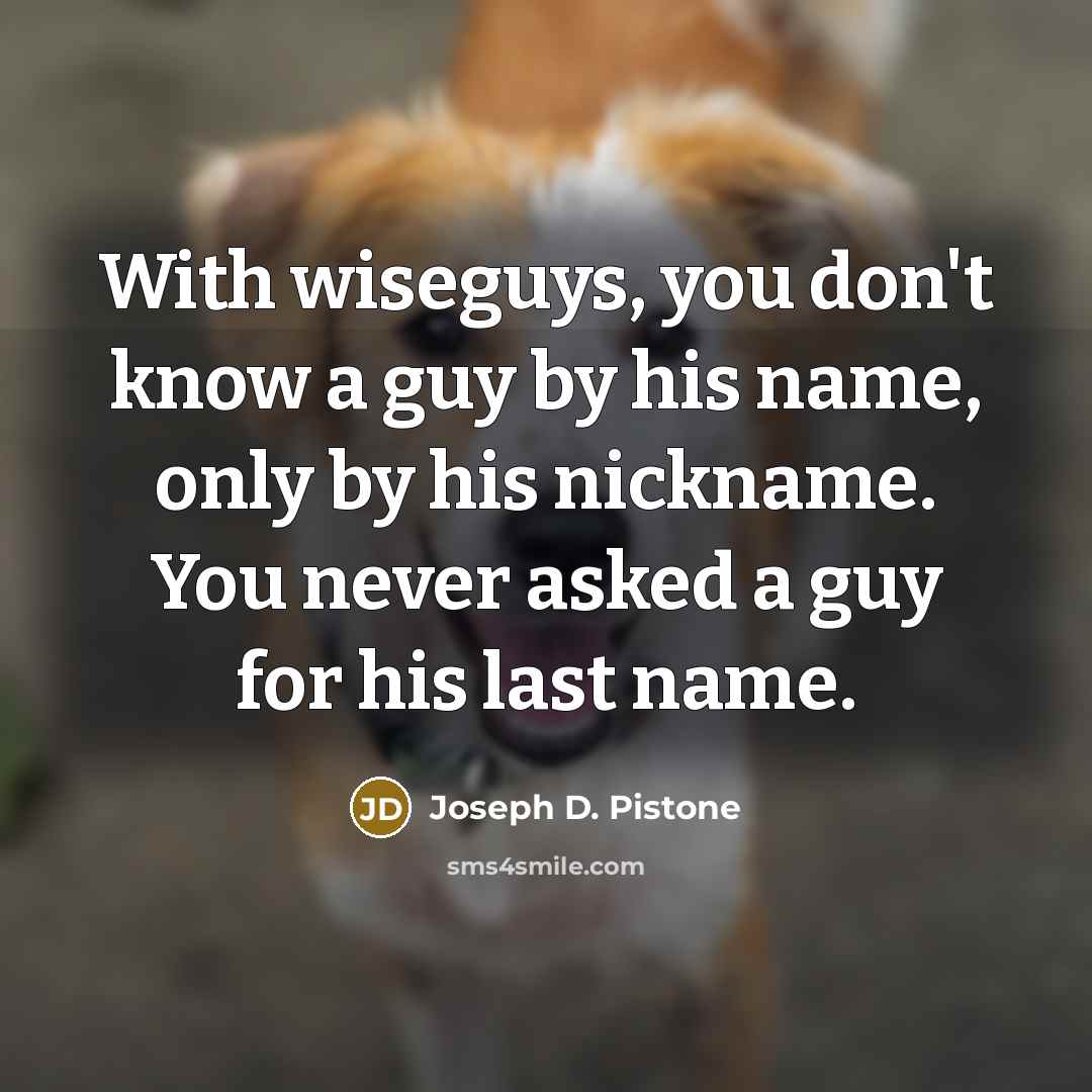 “With wiseguys, you don't know a guy by his name,…” quote by Joseph D. Pistone