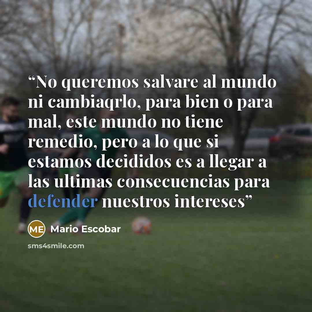 “No queremos salvare al mundo ni cambiaqrlo, para bien o para mal, este mundo no tiene remedio, pero a lo que si estamos decididos es a llegar a las ultimas consecuencias para defender nuestros intereses” quote by Mario Escobar