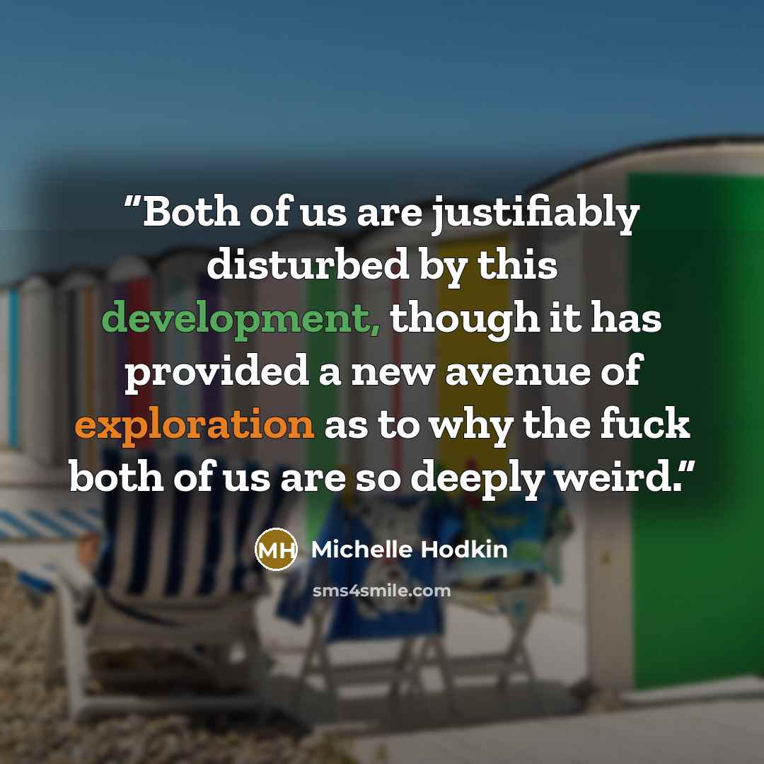“Both of us are justifiably disturbed by this development, though it has provided a new avenue of exploration as to why the fuck both of us are so deeply weird.” quote by Michelle Hodkin