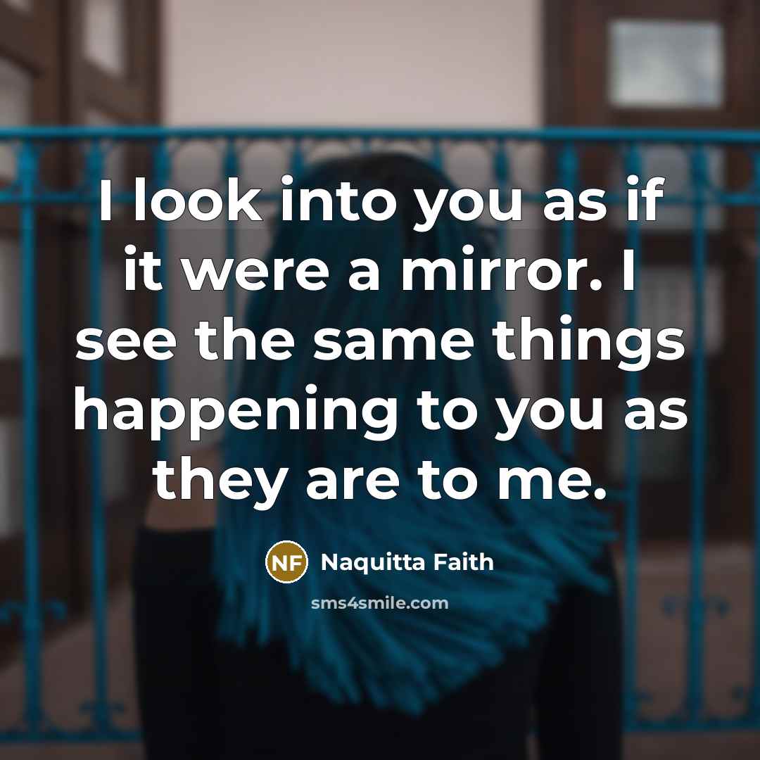 “I look into you as if it were a mirror. I see the same things happening to you as they are to me.” quote by Naquitta Faith