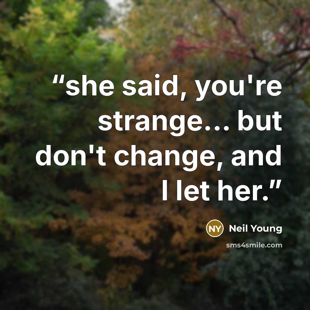 “she said, you're strange... but don't change, and I let her.” quote by Neil Young