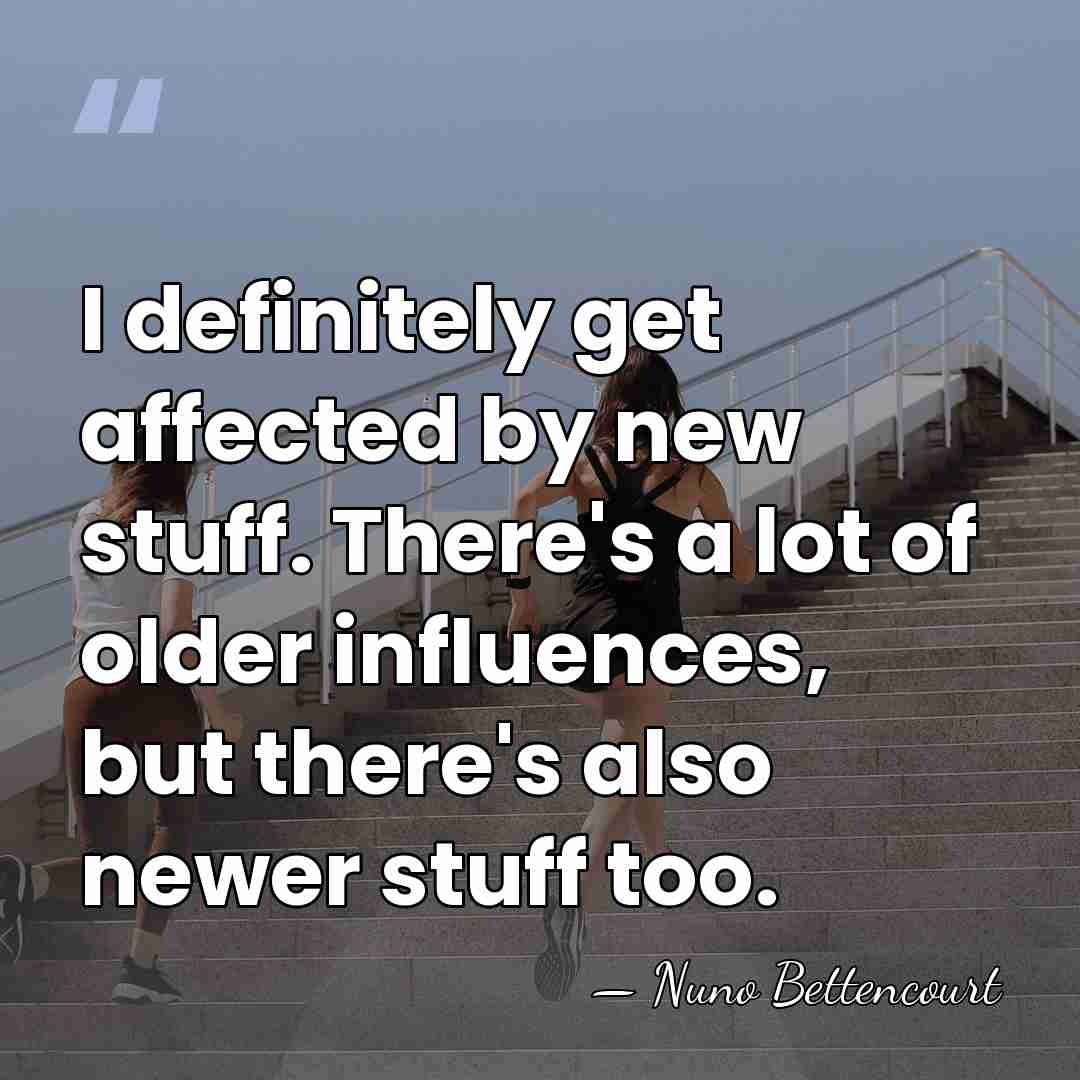 I definitely get affected by new stuff. There's a lot of older&hellip; - Nuno Bettencourt