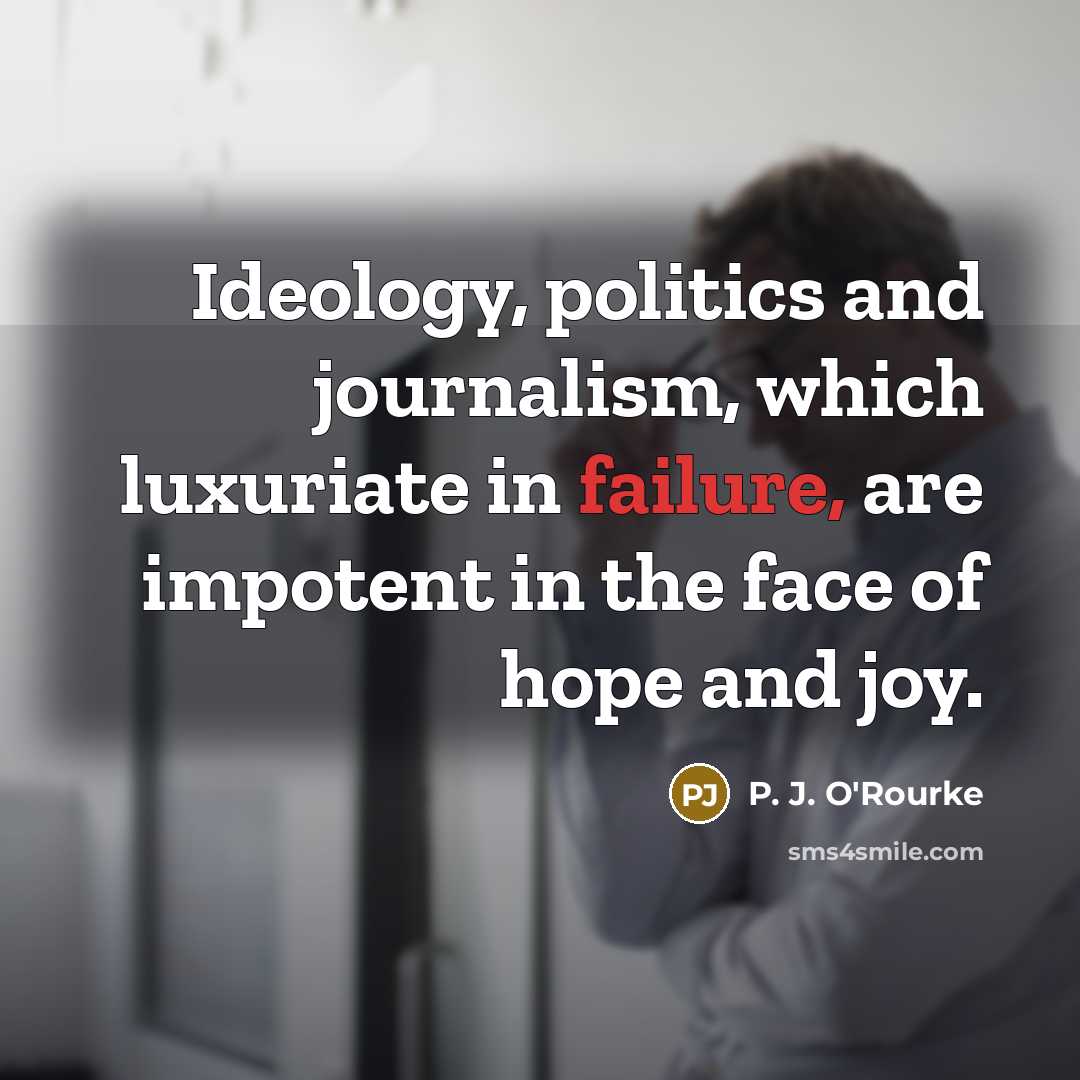 “Ideology, politics and journalism, which luxuriate in failure, are impotent…” quote by P. J. O'Rourke
