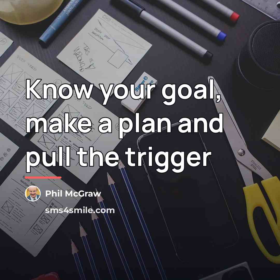 “Know your goal, make a plan and pull the trigger…” quote by Phil McGraw