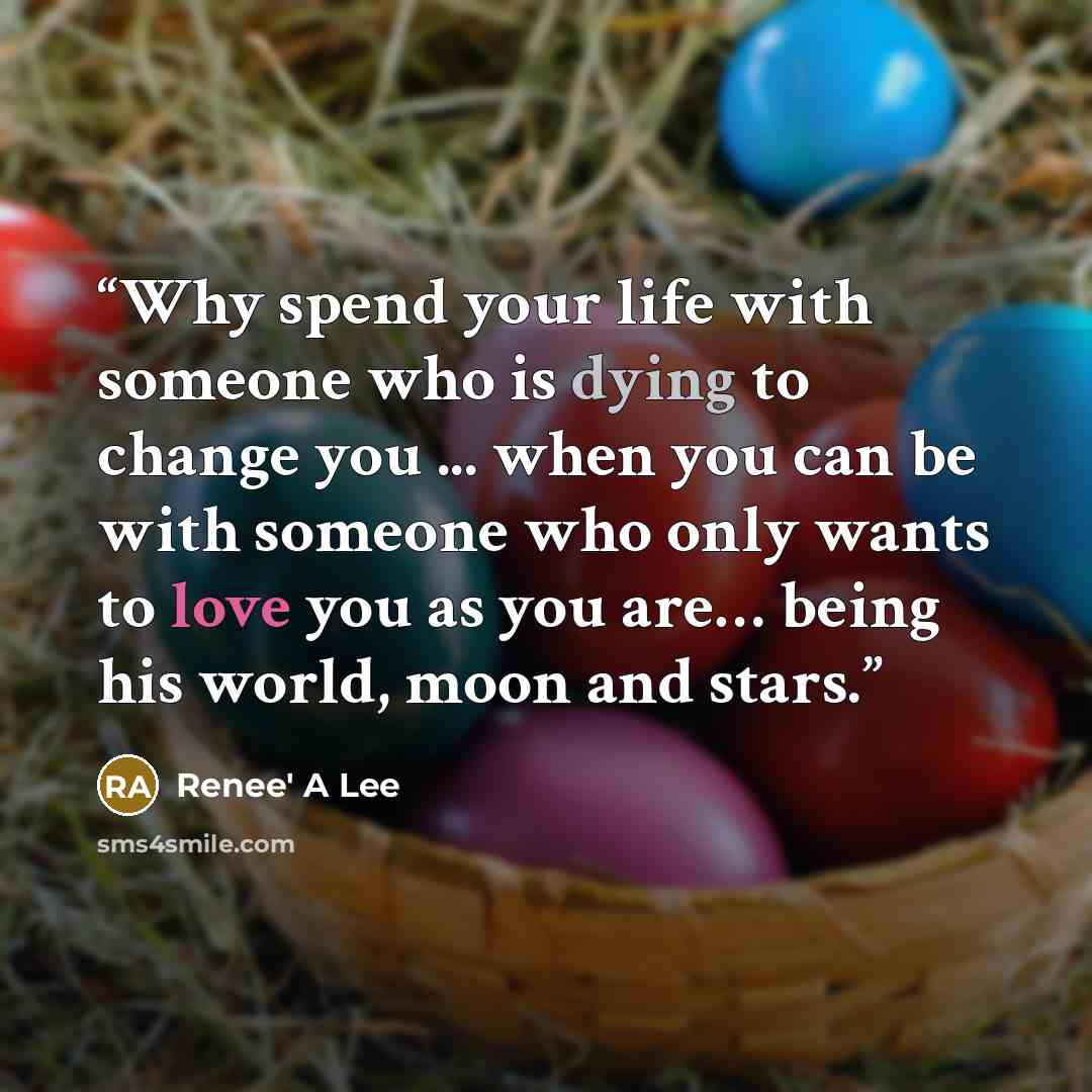 “Why spend your life with someone who is dying to change you ... when you can be with someone who only wants to love you as you are… being his world, moon and stars.” quote by Renee' A Lee