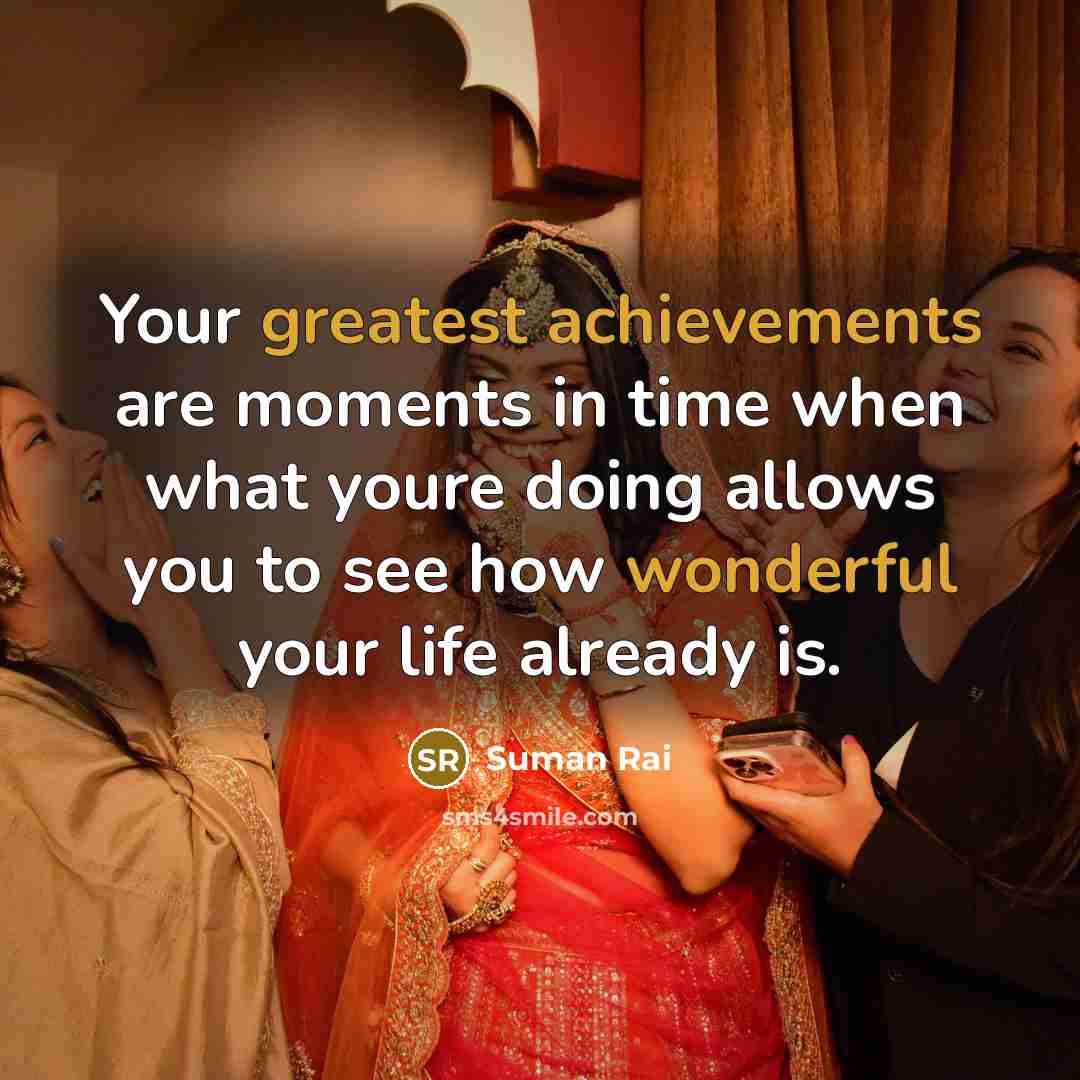 “Your greatest achievements are moments in time when what youre doing allows you to see how wonderful your life already is.” quote by Suman Rai