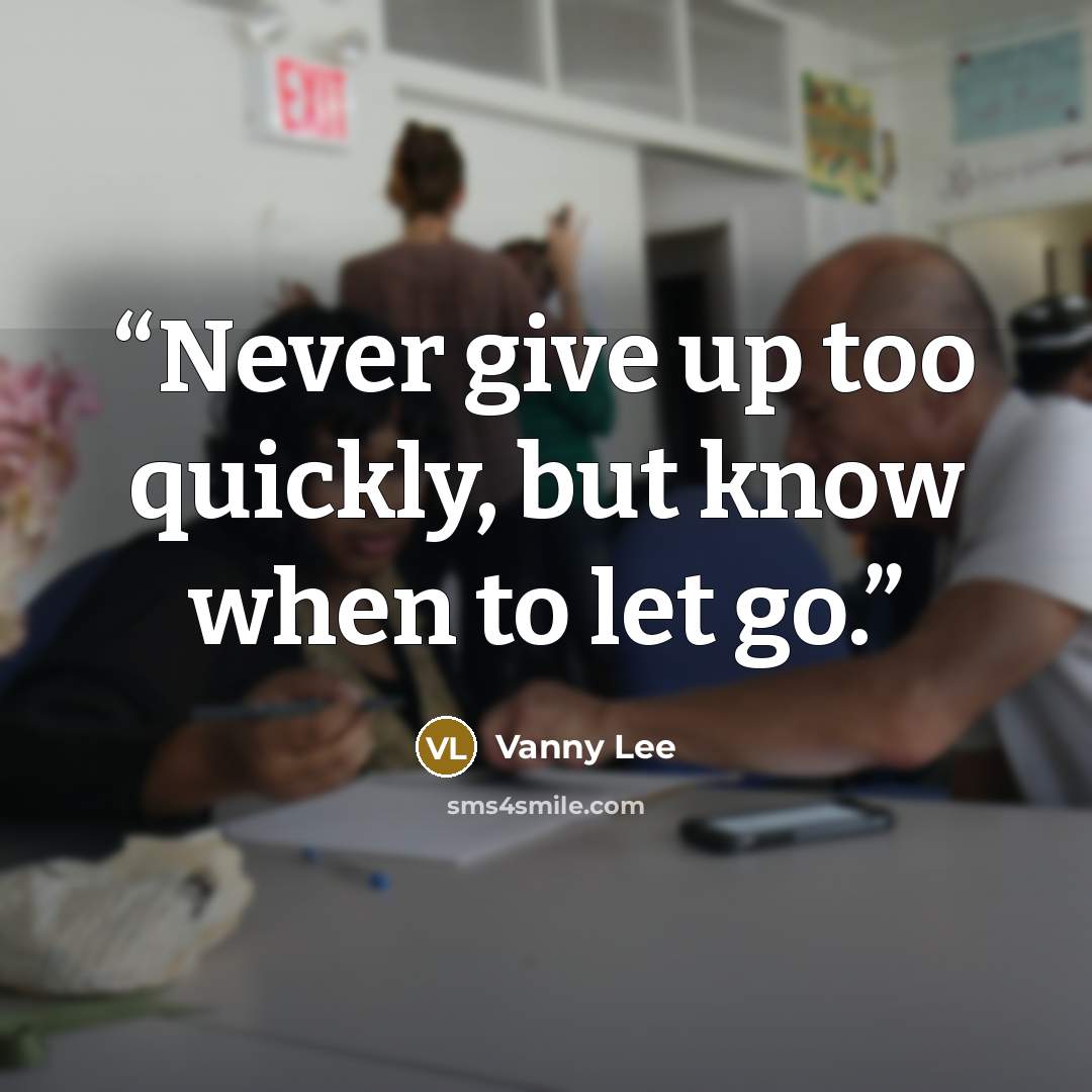 “Never give up too quickly, but know when to let go.” quote by Vanny Lee
