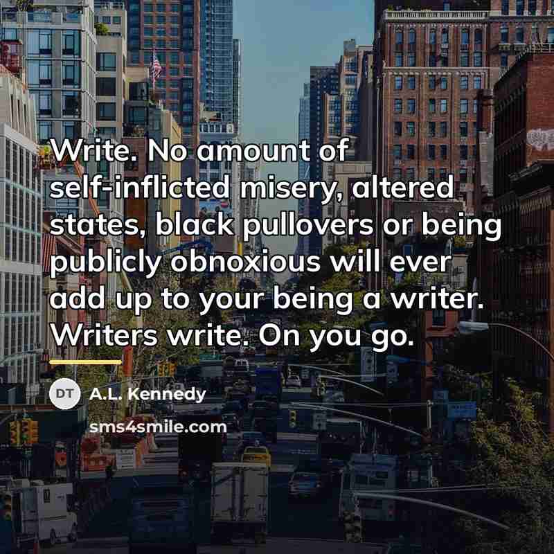 “Write. No amount of self-inflicted misery, altered states, black pullovers…” quote by A.L. Kennedy