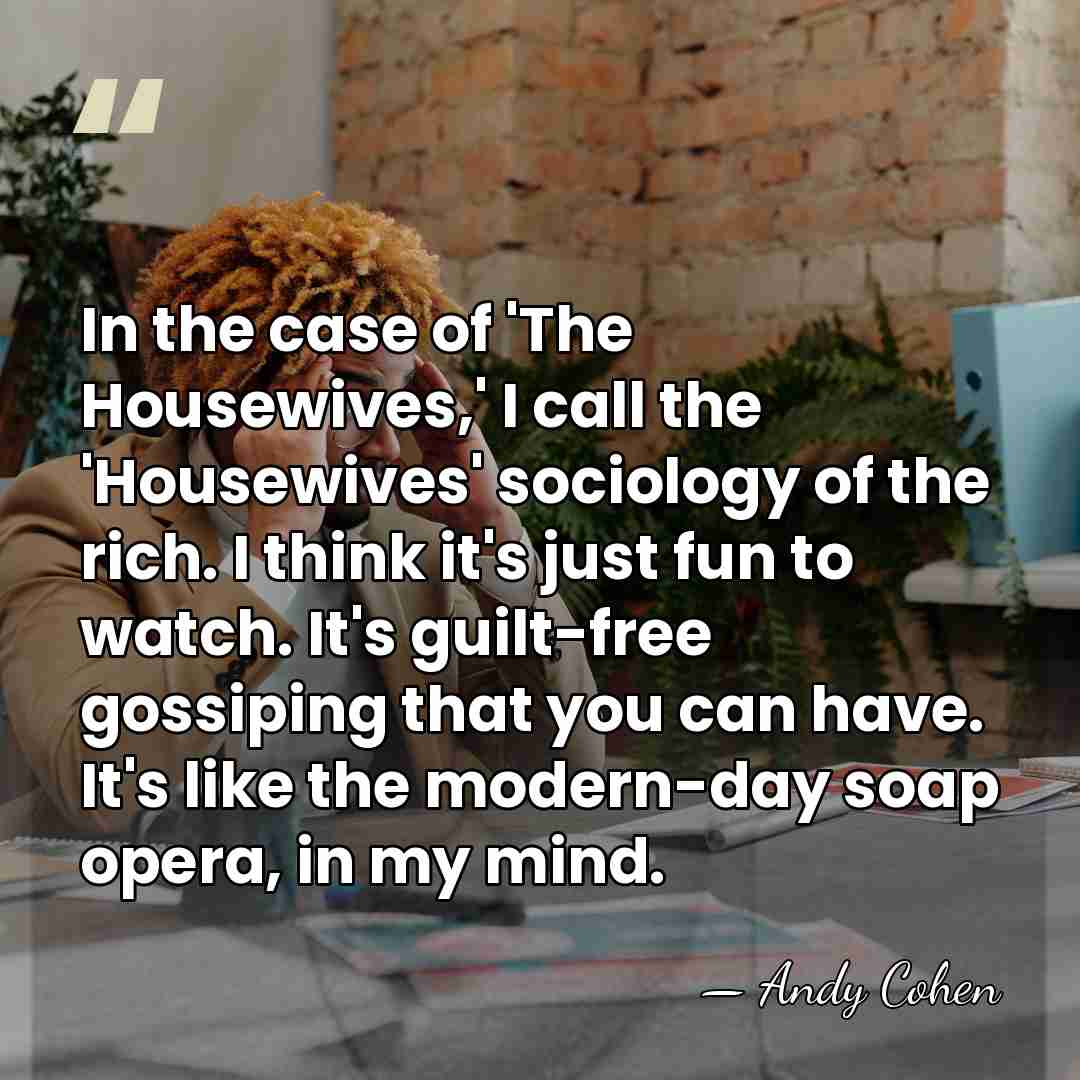 In the case of 'The Housewives,' I call the 'Housewives' sociology of&hellip; - Andy Cohen