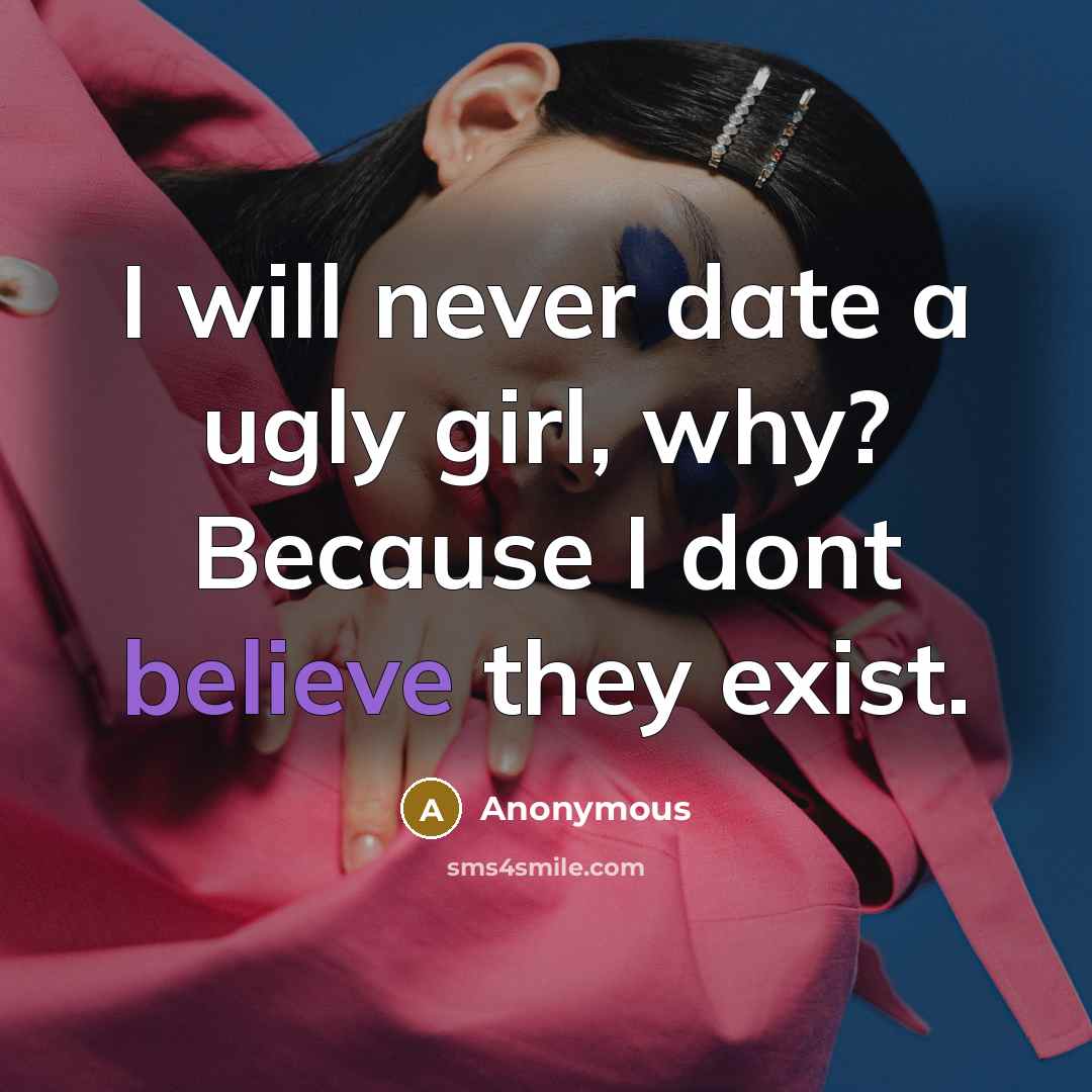 “I will never date a ugly girl, why? Because I dont believe they exist.” quote by Anonymous