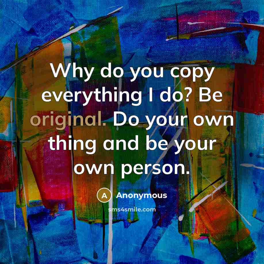 “Why do you copy everything I do? Be original. Do your own thing and be your own person.” quote by Anonymous