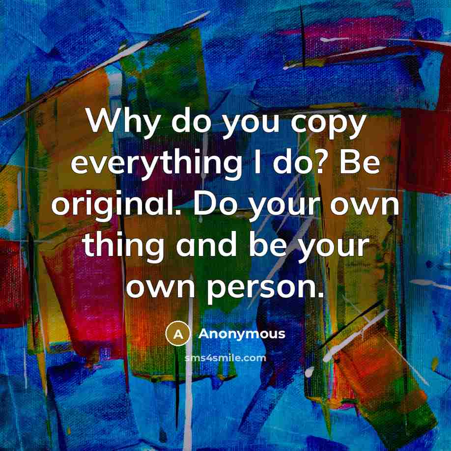“Why do you copy everything I do? Be original. Do…” quote by Anonymous