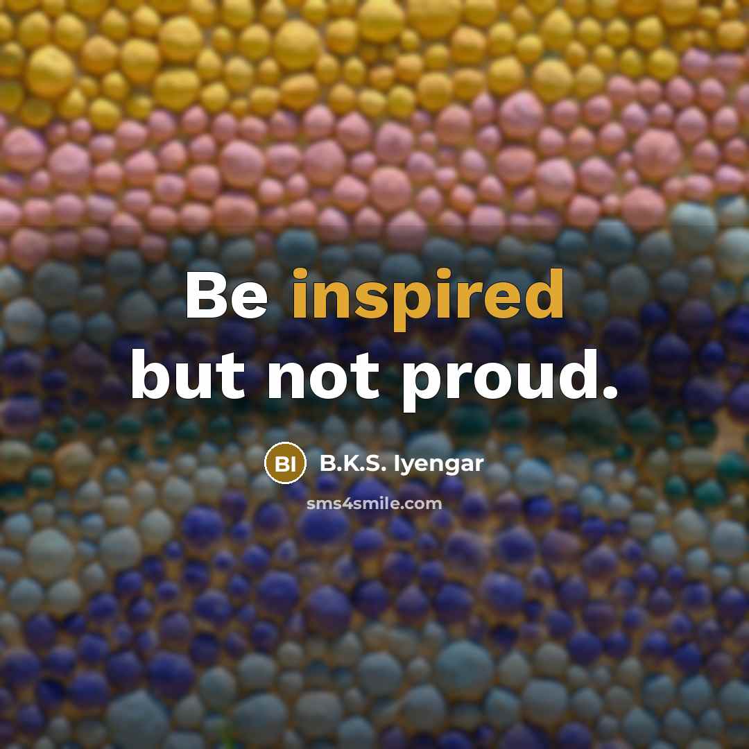 “Be inspired but not proud.…” quote by B.K.S. Iyengar